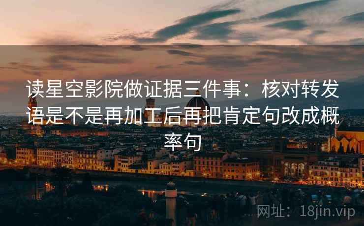 读星空影院做证据三件事：核对转发语是不是再加工后再把肯定句改成概率句