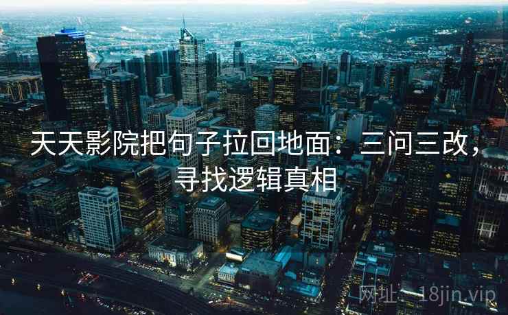 天天影院把句子拉回地面:三问三改,寻找逻辑真相 天天影院把句子拉回地面:三问三改,寻找逻辑真相
