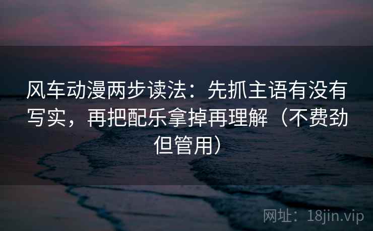 风车动漫两步读法：先抓主语有没有写实，再把配乐拿掉再理解（不费劲但管用）