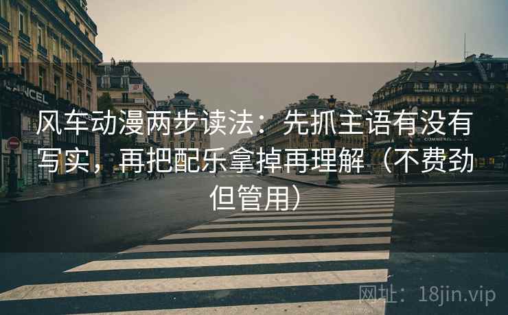 风车动漫两步读法：先抓主语有没有写实，再把配乐拿掉再理解（不费劲但管用）