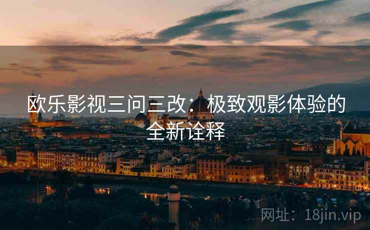 欧乐影视三问三改:极致观影体验的全新诠释 欧乐影视三问三改:极致观影体验的全新诠释