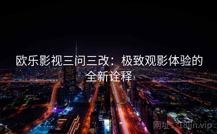 欧乐影视三问三改:极致观影体验的全新诠释 欧乐影视三问三改:极致观影体验的全新诠释
