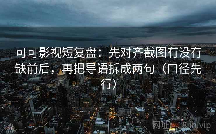 可可影视短复盘：先对齐截图有没有缺前后，再把导语拆成两句（口径先行）