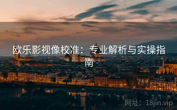 欧乐影视像校准：专业解析与实操指南