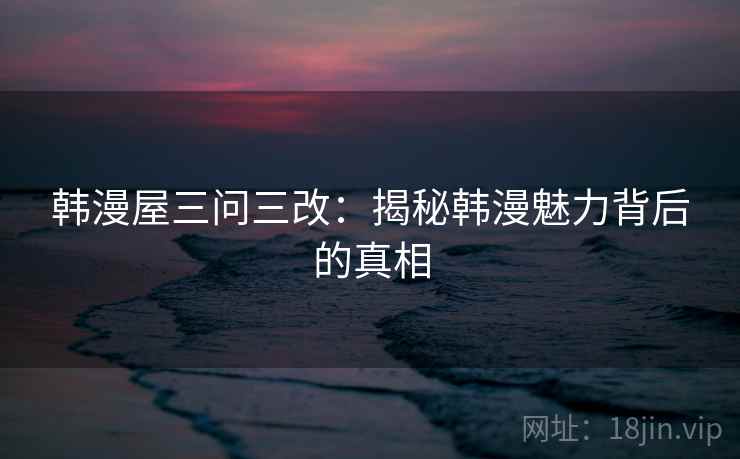 韩漫屋三问三改：揭秘韩漫魅力背后的真相