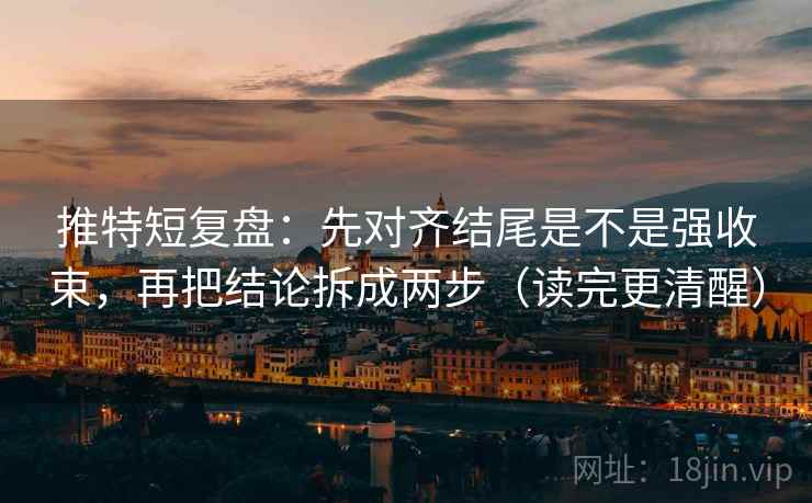 推特短复盘：先对齐结尾是不是强收束，再把结论拆成两步（读完更清醒）