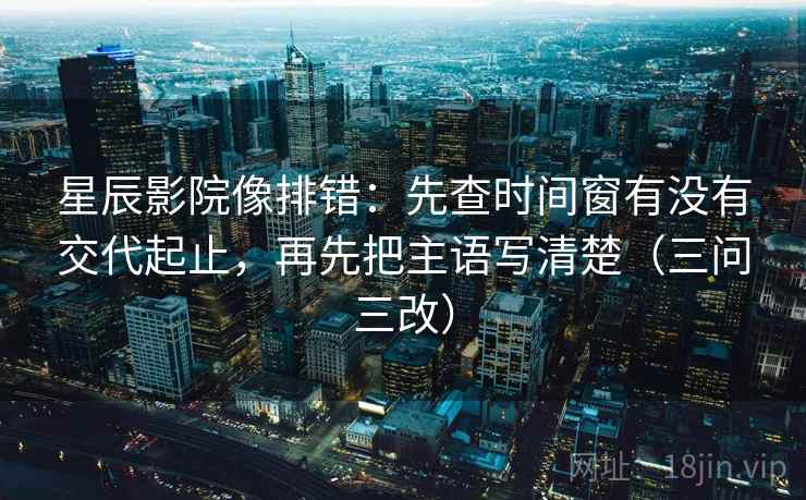 星辰影院像排错：先查时间窗有没有交代起止，再先把主语写清楚（三问三改）