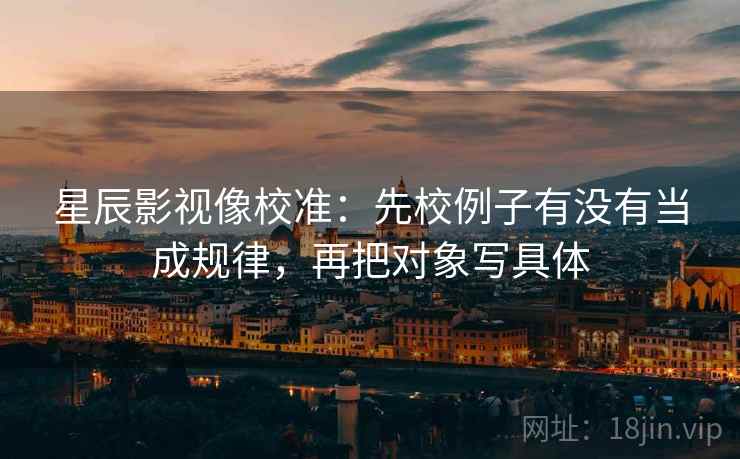 星辰影视像校准:先校例子有没有当成规律,再把对象写具体 星辰影视像校准:先校例子有没有当成规律,再把对象写具体