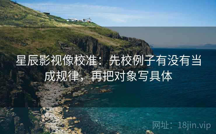 星辰影视像校准:先校例子有没有当成规律,再把对象写具体 星辰影视像校准:先校例子有没有当成规律,再把对象写具体