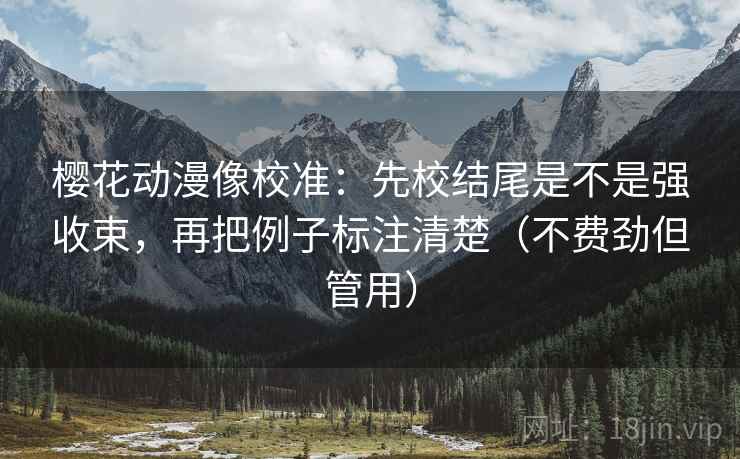 樱花动漫像校准：先校结尾是不是强收束，再把例子标注清楚（不费劲但管用）