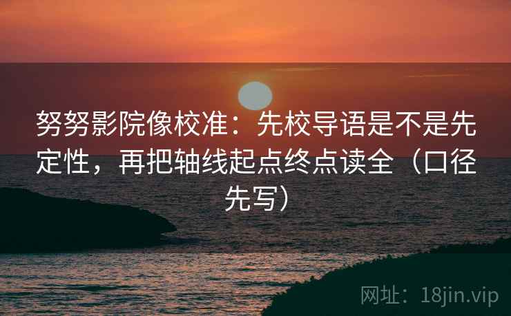 努努影院像校准：先校导语是不是先定性，再把轴线起点终点读全（口径先写）
