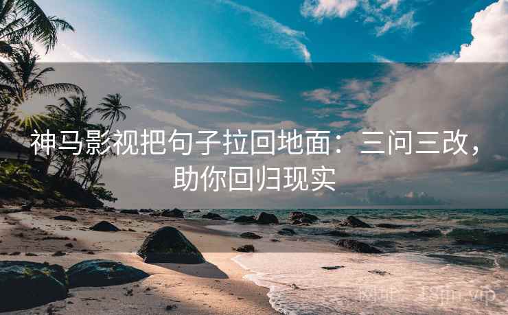 神马影视把句子拉回地面：三问三改，助你回归现实