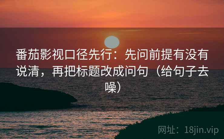 番茄影视口径先行：先问前提有没有说清，再把标题改成问句（给句子去噪）