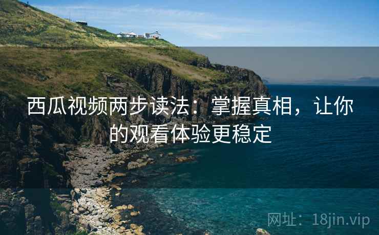 西瓜视频两步读法：掌握真相，让你的观看体验更稳定