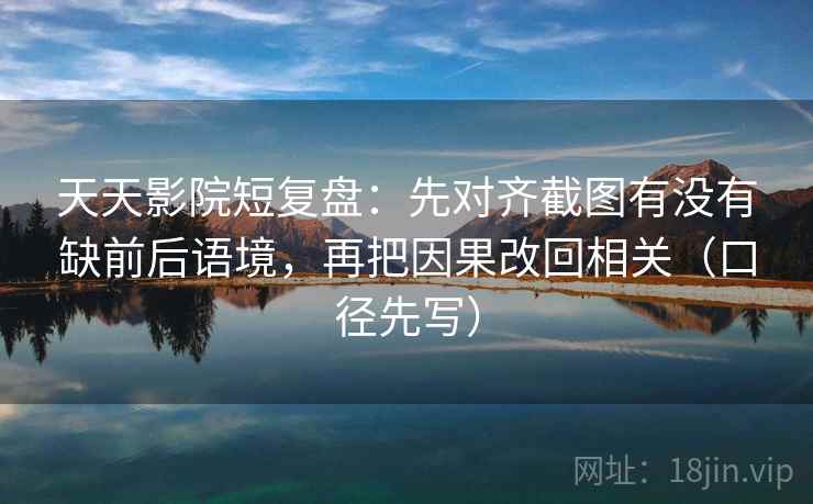 天天影院短复盘：先对齐截图有没有缺前后语境，再把因果改回相关（口径先写）