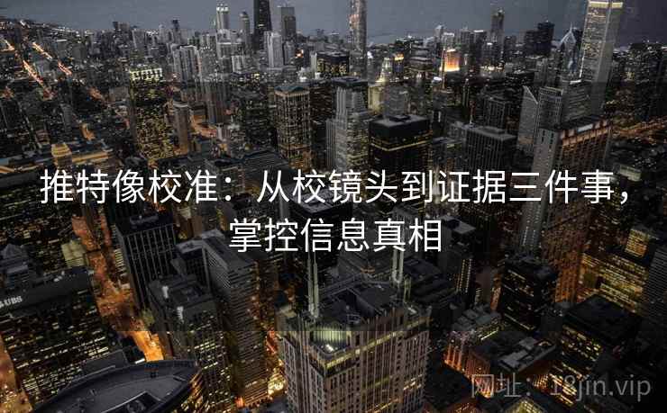 推特像校准:从校镜头到证据三件事,掌控信息真相 推特像校准:从校镜头到证据三件事,掌控信息真相
