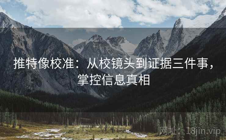 推特像校准:从校镜头到证据三件事,掌控信息真相 推特像校准:从校镜头到证据三件事,掌控信息真相