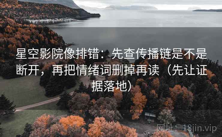 星空影院像排错：先查传播链是不是断开，再把情绪词删掉再读（先让证据落地）