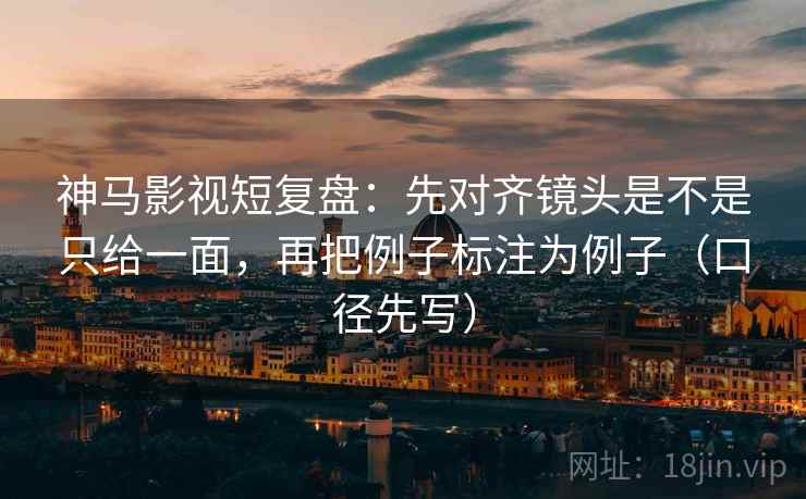 神马影视短复盘：先对齐镜头是不是只给一面，再把例子标注为例子（口径先写）