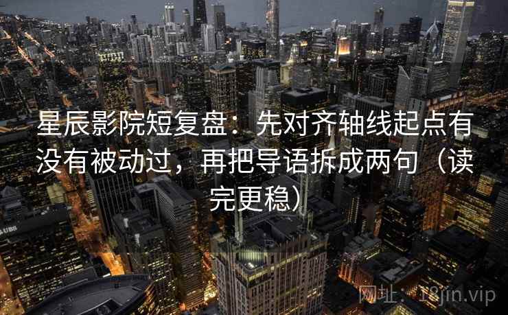 星辰影院短复盘：先对齐轴线起点有没有被动过，再把导语拆成两句（读完更稳）