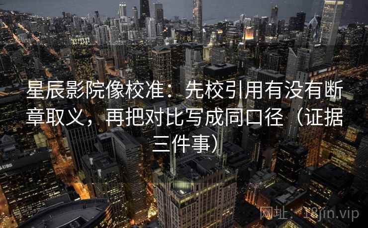 星辰影院像校准：先校引用有没有断章取义，再把对比写成同口径（证据三件事）