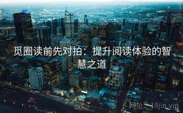 觅圈读前先对拍:提升阅读体验的智慧之道 觅圈读前先对拍:提升阅读体验的智慧之道