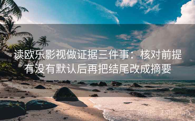 读欧乐影视做证据三件事：核对前提有没有默认后再把结尾改成摘要