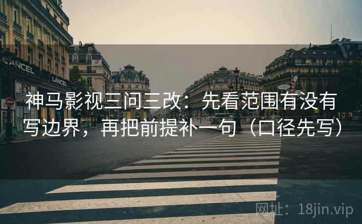 神马影视三问三改：先看范围有没有写边界，再把前提补一句（口径先写）