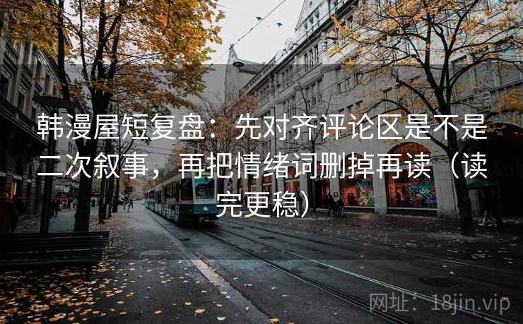 韩漫屋短复盘:先对齐评论区是不是二次叙事,再把情绪词删掉再读(读完更稳) 韩漫屋短复盘:先对齐评论区是不是二次叙事,再把情绪词删掉再读(读完更稳)