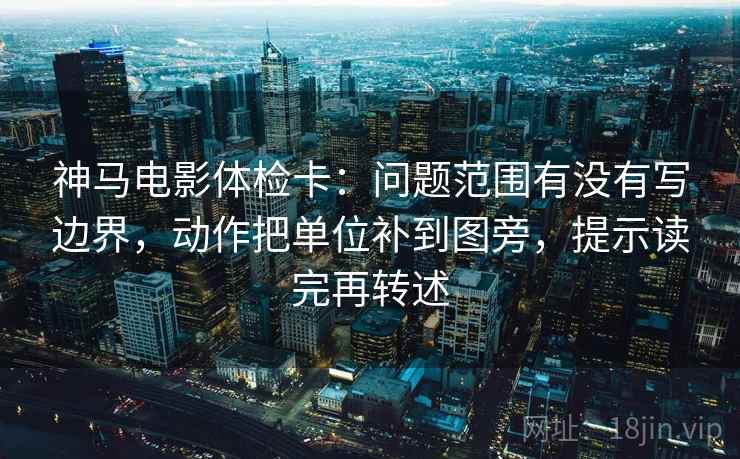 神马电影体检卡:问题范围有没有写边界,动作把单位补到图旁,提示读完再转述 神马电影体检卡:问题范围有没有写边界,动作把单位补到图旁,提示读完再转述