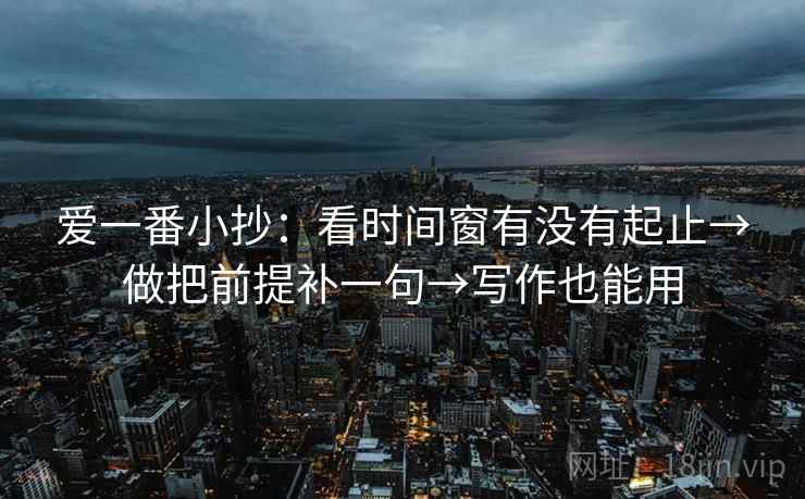 爱一番小抄：看时间窗有没有起止→做把前提补一句→写作也能用