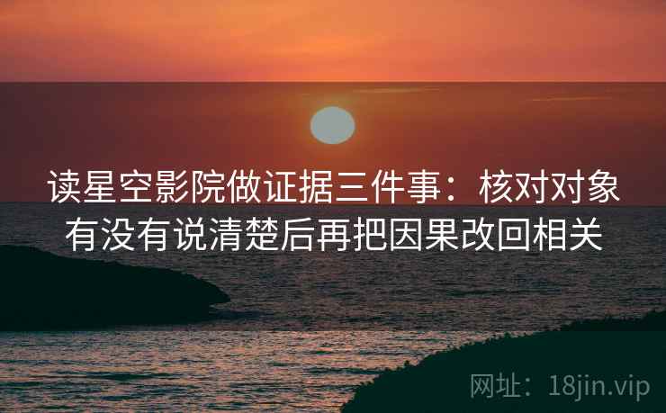 读星空影院做证据三件事：核对对象有没有说清楚后再把因果改回相关
