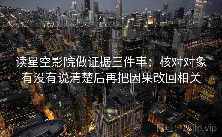 读星空影院做证据三件事：核对对象有没有说清楚后再把因果改回相关