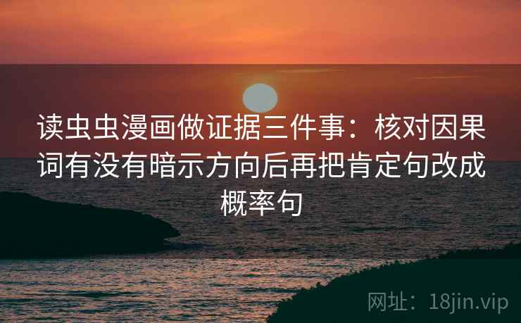 读虫虫漫画做证据三件事:核对因果词有没有暗示方向后再把肯定句改成概率句 读虫虫漫画做证据三件事:核对因果词有没有暗示方向后再把肯定句改成概率句