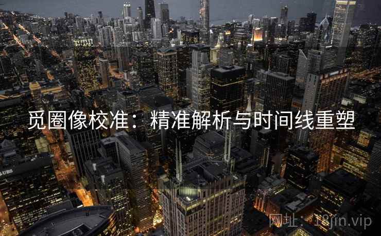 觅圈像校准：精准解析与时间线重塑