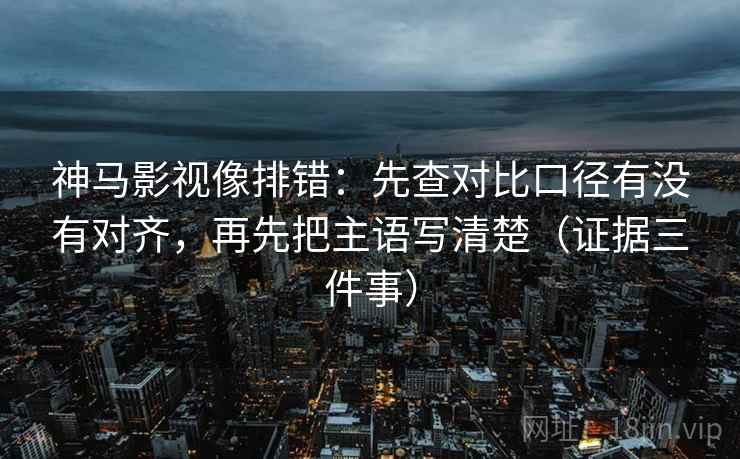 神马影视像排错:先查对比口径有没有对齐,再先把主语写清楚(证据三件事) 神马影视像排错:先查对比口径有没有对齐,再先把主语写清楚(证据三件事)