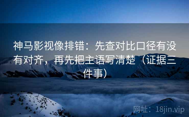 神马影视像排错:先查对比口径有没有对齐,再先把主语写清楚(证据三件事) 神马影视像排错:先查对比口径有没有对齐,再先把主语写清楚(证据三件事)