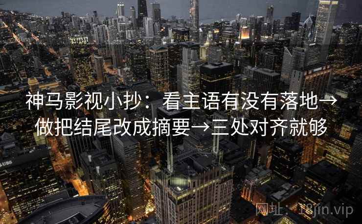 神马影视小抄：看主语有没有落地→做把结尾改成摘要→三处对齐就够