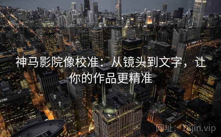 神马影院像校准：从镜头到文字，让你的作品更精准