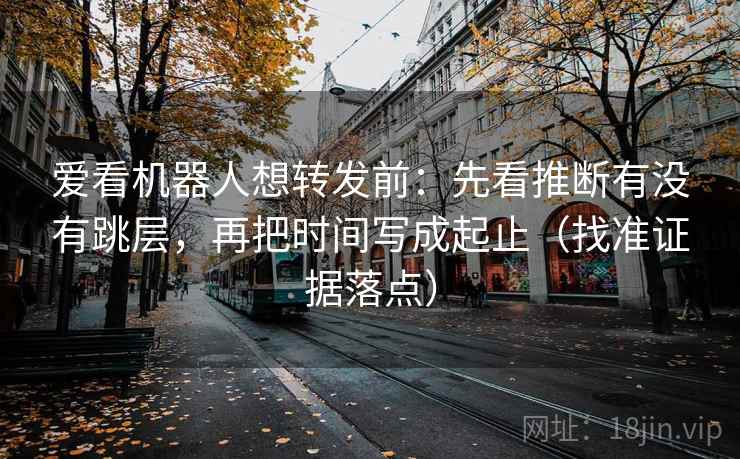 爱看机器人想转发前：先看推断有没有跳层，再把时间写成起止（找准证据落点）
