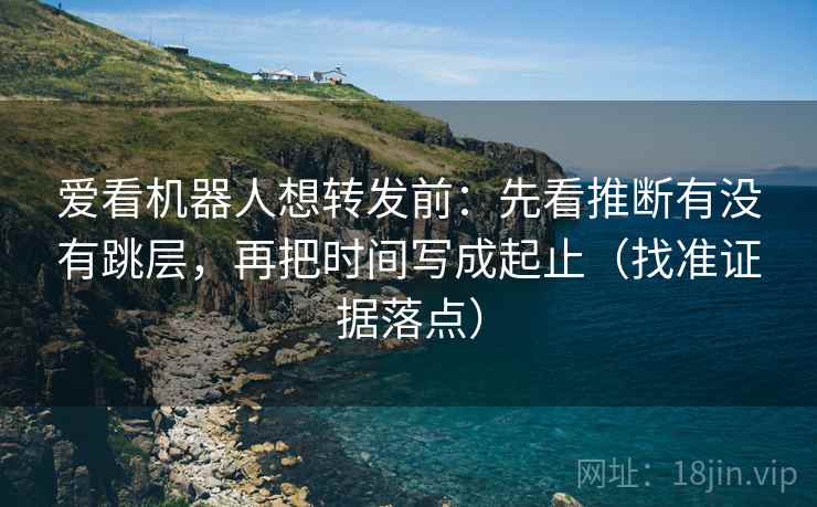 爱看机器人想转发前：先看推断有没有跳层，再把时间写成起止（找准证据落点）