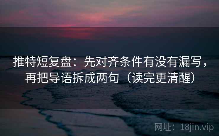 推特短复盘:先对齐条件有没有漏写,再把导语拆成两句(读完更清醒) 推特短复盘:先对齐条件有没有漏写,再把导语拆成两句(读完更清醒)