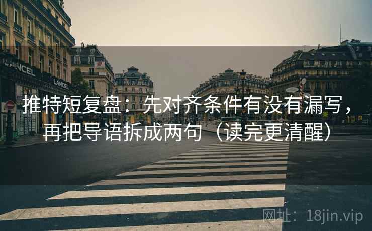 推特短复盘:先对齐条件有没有漏写,再把导语拆成两句(读完更清醒) 推特短复盘:先对齐条件有没有漏写,再把导语拆成两句(读完更清醒)