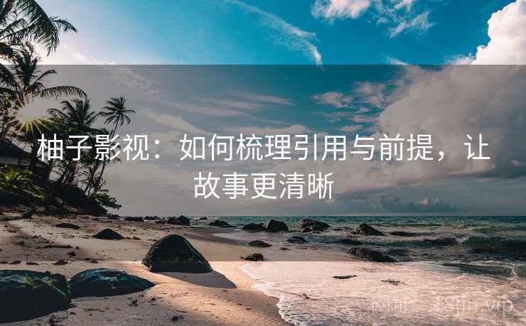 柚子影视：如何梳理引用与前提，让故事更清晰