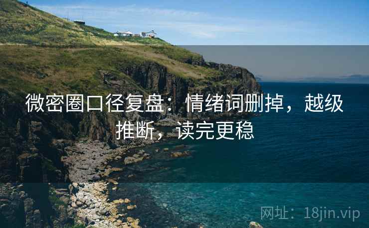 微密圈口径复盘:情绪词删掉,越级推断,读完更稳 微密圈口径复盘:情绪词删掉,越级推断,读完更稳