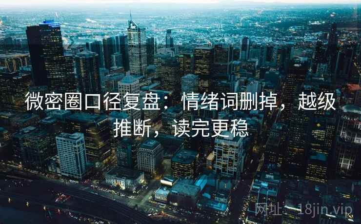 微密圈口径复盘:情绪词删掉,越级推断,读完更稳 微密圈口径复盘:情绪词删掉,越级推断,读完更稳