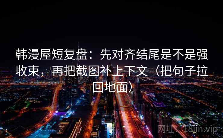 韩漫屋短复盘:先对齐结尾是不是强收束,再把截图补上下文(把句子拉回地面) 韩漫屋短复盘:先对齐结尾是不是强收束,再把截图补上下文(把句子拉回地面)