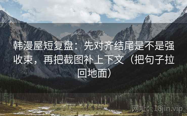 韩漫屋短复盘:先对齐结尾是不是强收束,再把截图补上下文(把句子拉回地面) 韩漫屋短复盘:先对齐结尾是不是强收束,再把截图补上下文(把句子拉回地面)
