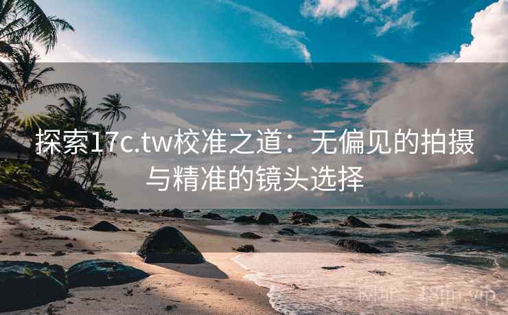 探索17c.tw校准之道：无偏见的拍摄与精准的镜头选择