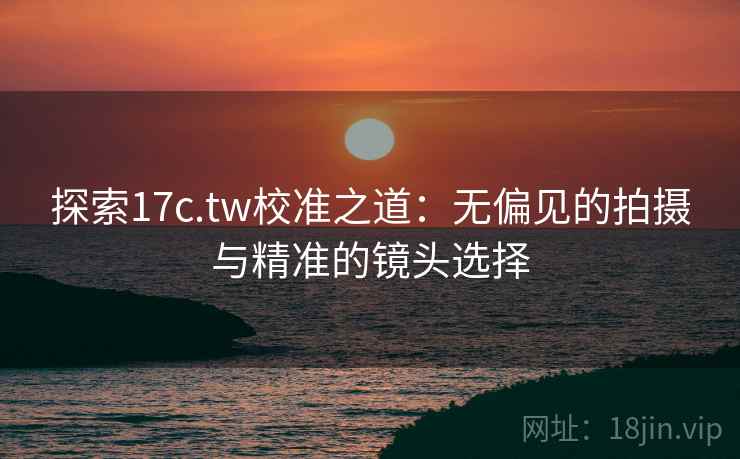 探索17c.tw校准之道：无偏见的拍摄与精准的镜头选择